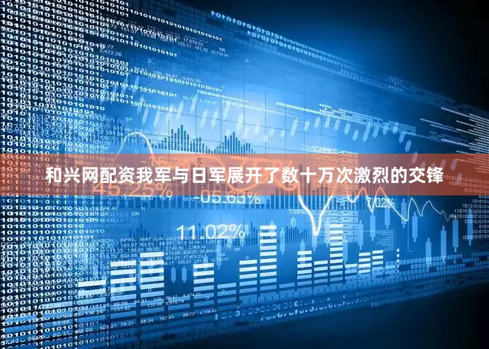 和兴网配资我军与日军展开了数十万次激烈的交锋