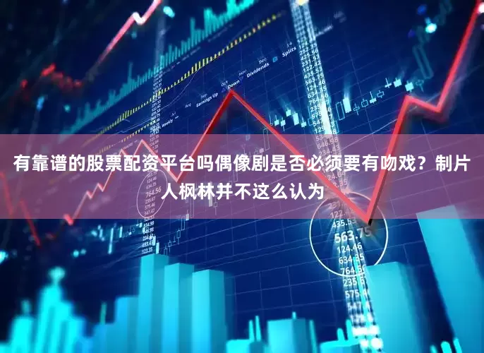有靠谱的股票配资平台吗偶像剧是否必须要有吻戏？制片人枫林并不这么认为