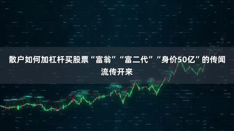 散户如何加杠杆买股票“富翁”“富二代”“身价50亿”的传闻流传开来