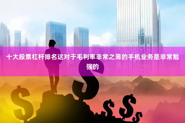 十大股票杠杆排名这对于毛利率非常之薄的手机业务是非常勉强的