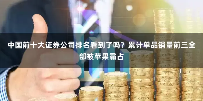 中国前十大证券公司排名看到了吗？累计单品销量前三全部被苹果霸占