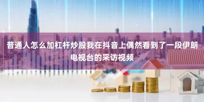 普通人怎么加杠杆炒股我在抖音上偶然看到了一段伊朗电视台的采访视频