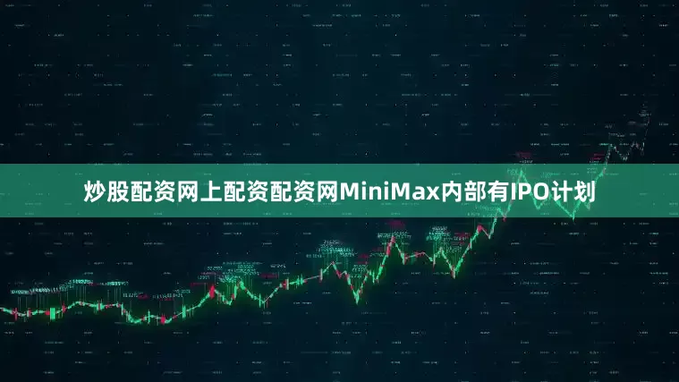 炒股配资网上配资配资网MiniMax内部有IPO计划