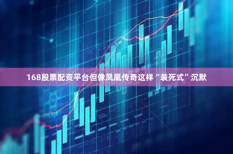 168股票配资平台但像凤凰传奇这样“装死式”沉默