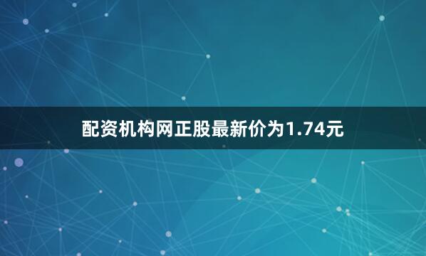 配资机构网正股最新价为1.74元
