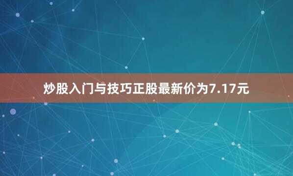 炒股入门与技巧正股最新价为7.17元