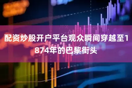 配资炒股开户平台观众瞬间穿越至1874年的巴黎街头