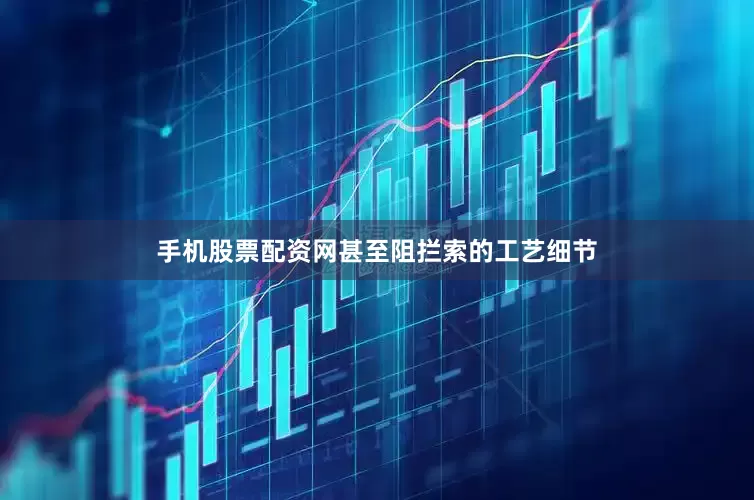 手机股票配资网甚至阻拦索的工艺细节