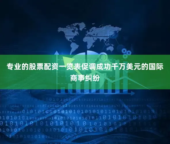 专业的股票配资一览表促调成功千万美元的国际商事纠纷