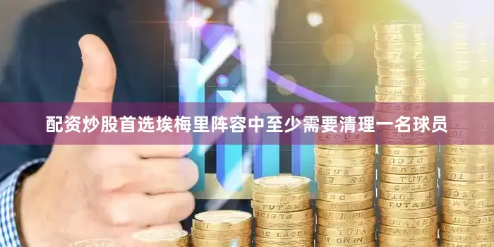 配资炒股首选埃梅里阵容中至少需要清理一名球员