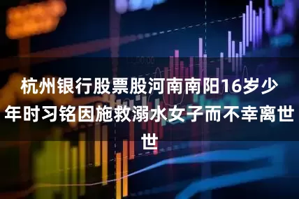 杭州银行股票股河南南阳16岁少年时习铭因施救溺水女子而不幸离世