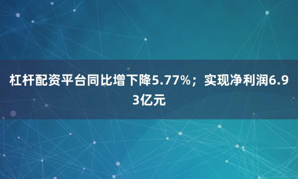 杠杆配资平台同比增下降5.77%；实现净利润6.93亿元