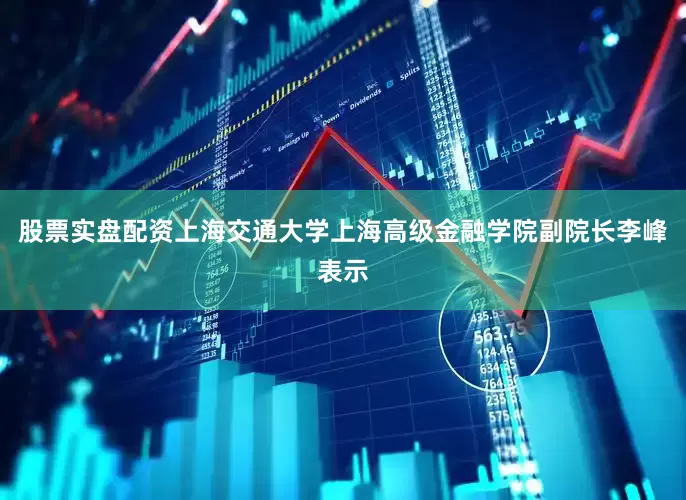 股票实盘配资上海交通大学上海高级金融学院副院长李峰表示