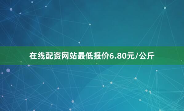 在线配资网站最低报价6.80元/公斤