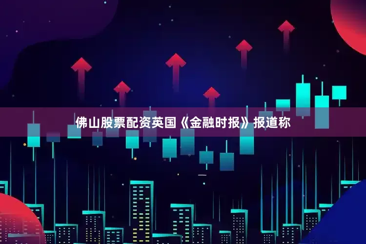 佛山股票配资英国《金融时报》报道称