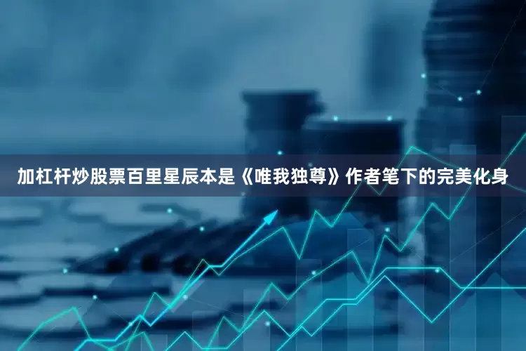 加杠杆炒股票百里星辰本是《唯我独尊》作者笔下的完美化身