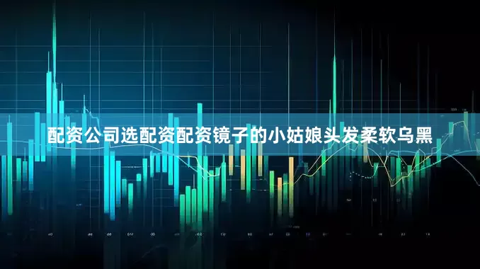 配资公司选配资配资镜子的小姑娘头发柔软乌黑