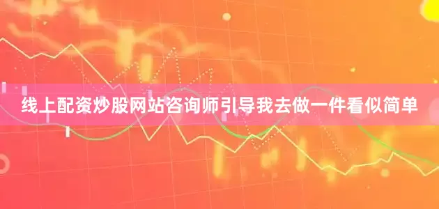 线上配资炒股网站咨询师引导我去做一件看似简单