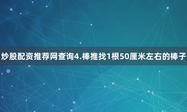 炒股配资推荐网查询4.棒推找1根50厘米左右的棒子