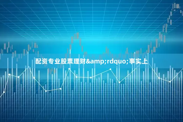 配资专业股票理财&rdquo;事实上