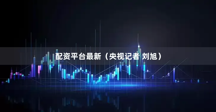 配资平台最新（央视记者 刘旭）