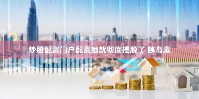 炒股配资门户配资她就彻底摆脱了 胰岛素