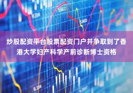 炒股配资平台股票配资门户并争取到了香港大学妇产科学产前诊断博士资格