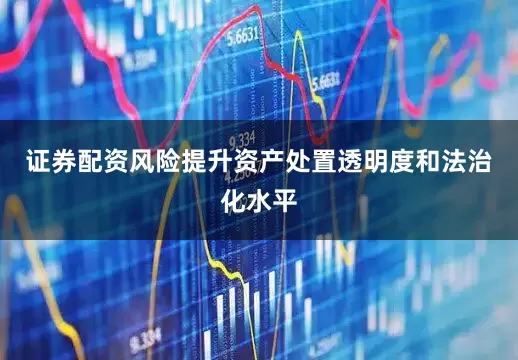 证券配资风险提升资产处置透明度和法治化水平