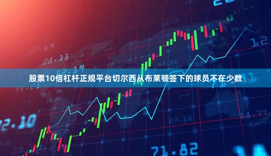 股票10倍杠杆正规平台切尔西从布莱顿签下的球员不在少数