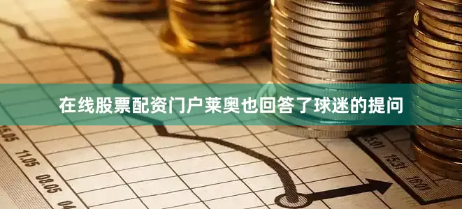 在线股票配资门户莱奥也回答了球迷的提问