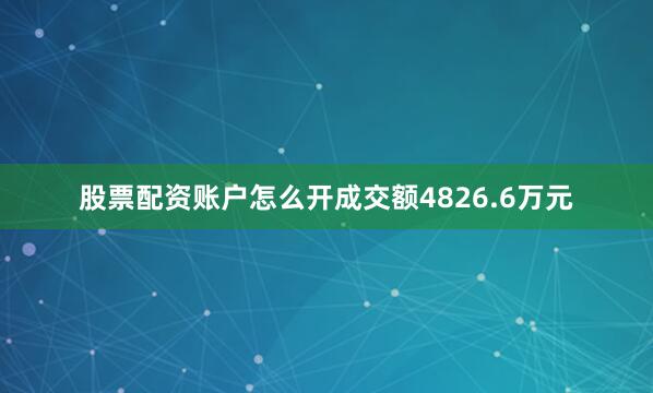 股票配资账户怎么开成交额4826.6万元