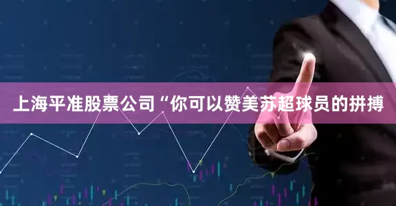 上海平准股票公司“你可以赞美苏超球员的拼搏