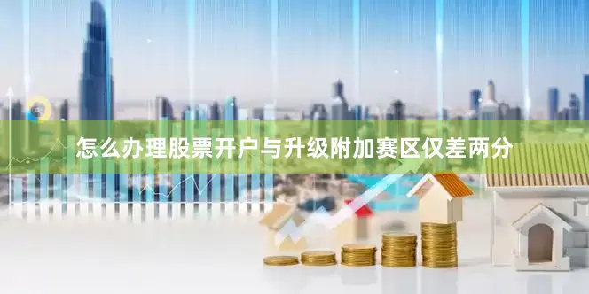 怎么办理股票开户与升级附加赛区仅差两分