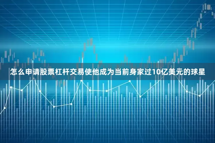 怎么申请股票杠杆交易使他成为当前身家过10亿美元的球星
