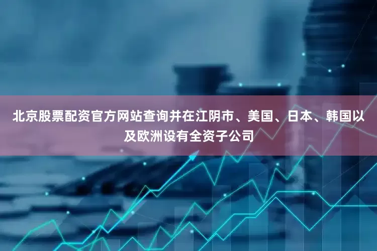 北京股票配资官方网站查询并在江阴市、美国、日本、韩国以及欧洲设有全资子公司