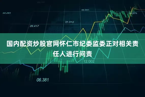 国内配资炒股官网怀仁市纪委监委正对相关责任人进行问责