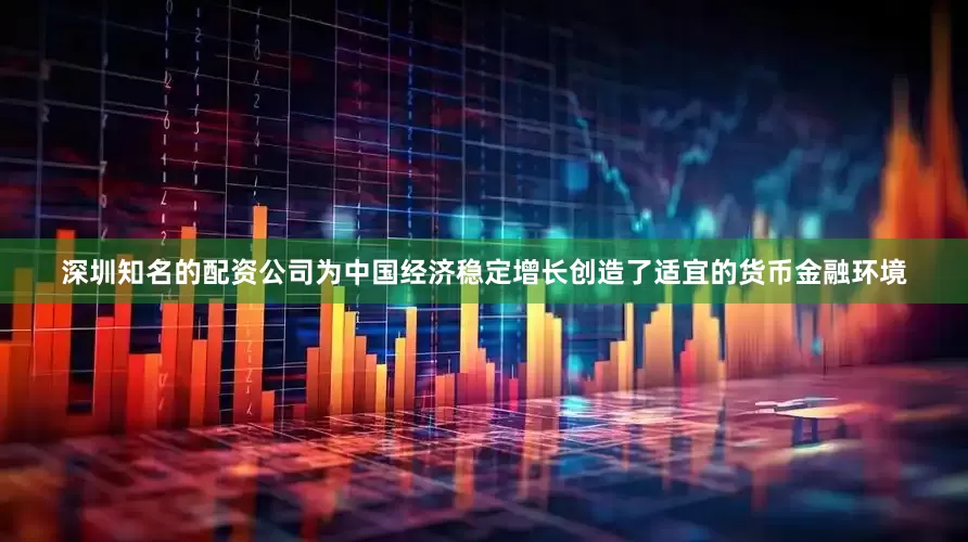 深圳知名的配资公司为中国经济稳定增长创造了适宜的货币金融环境