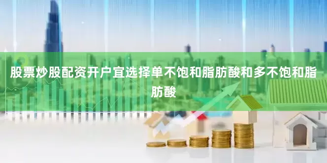 股票炒股配资开户宜选择单不饱和脂肪酸和多不饱和脂肪酸