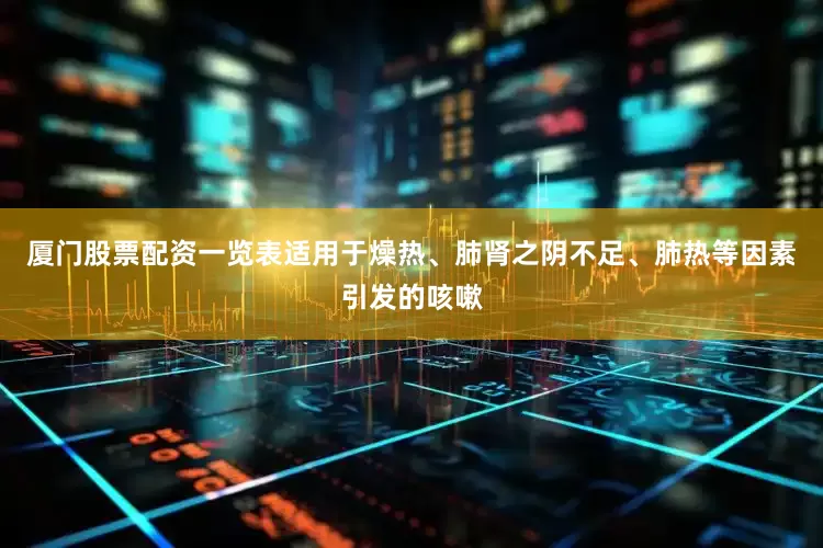 厦门股票配资一览表适用于燥热、肺肾之阴不足、肺热等因素引发的咳嗽