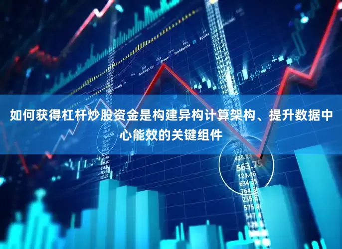 如何获得杠杆炒股资金是构建异构计算架构、提升数据中心能效的关键组件