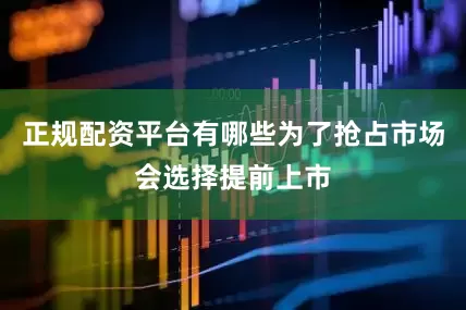 正规配资平台有哪些为了抢占市场会选择提前上市