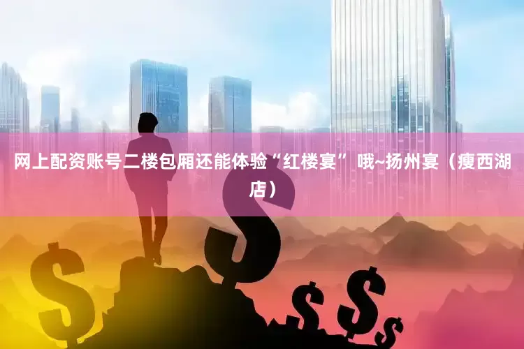 网上配资账号二楼包厢还能体验“红楼宴” 哦~扬州宴（瘦西湖店）