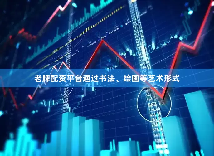 老牌配资平台通过书法、绘画等艺术形式