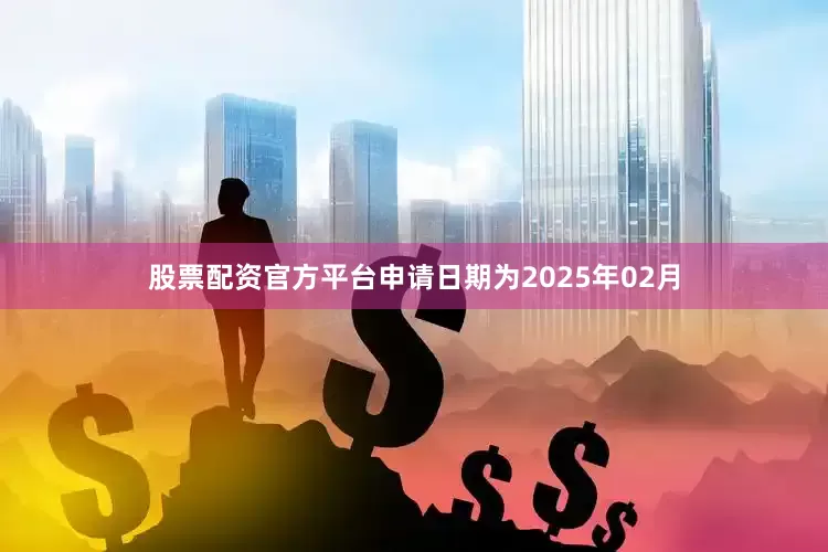 股票配资官方平台申请日期为2025年02月