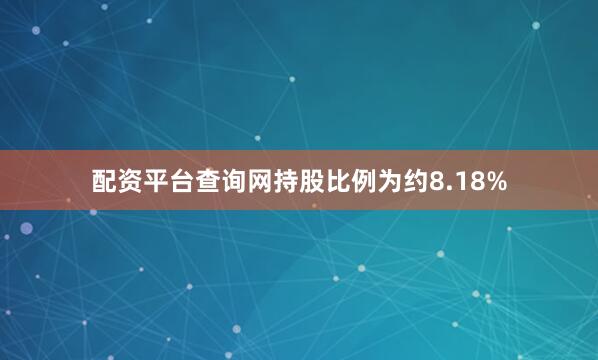 配资平台查询网持股比例为约8.18%