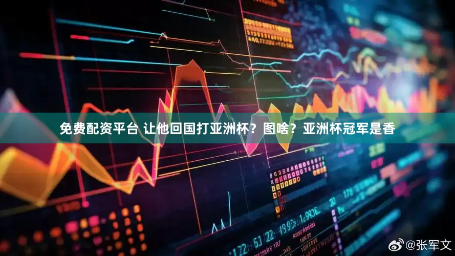 免费配资平台 让他回国打亚洲杯？图啥？亚洲杯冠军是香