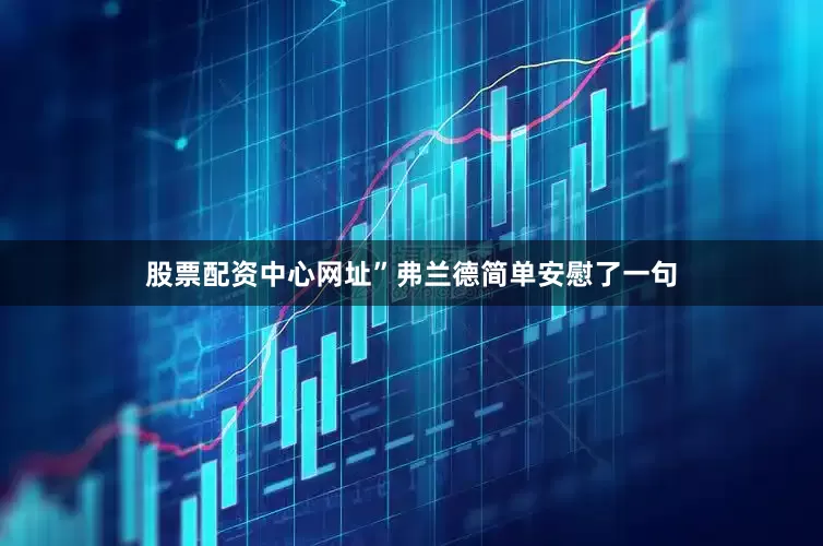 股票配资中心网址”弗兰德简单安慰了一句