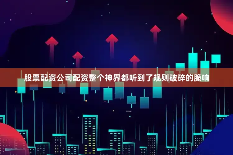 股票配资公司配资整个神界都听到了规则破碎的脆响