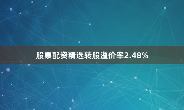 股票配资精选转股溢价率2.48%