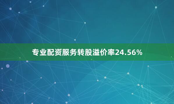专业配资服务转股溢价率24.56%